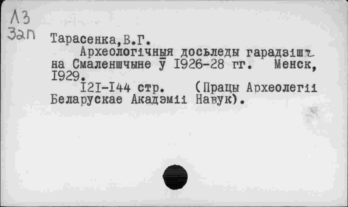 ﻿лз
'~ј,‘ Тарасенка,В.Г.
Археологічная досьледы гарадзипъ на Смёленшчыне у 1926-28 гг. Менск, 1929.
І2І-І44 стр. (Працы Аохеолеги Беларускае Акадэми Навук).